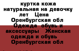 куртка кожа натуральная на девочку 10-12 лет › Цена ­ 1 500 - Оренбургская обл. Одежда, обувь и аксессуары » Женская одежда и обувь   . Оренбургская обл.